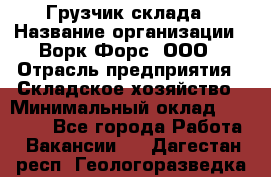 Грузчик склада › Название организации ­ Ворк Форс, ООО › Отрасль предприятия ­ Складское хозяйство › Минимальный оклад ­ 34 000 - Все города Работа » Вакансии   . Дагестан респ.,Геологоразведка п.